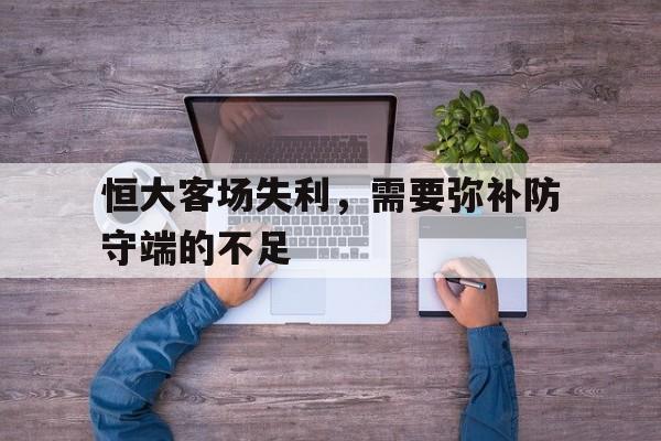 完美体育在线-恒大客场失利，需要弥补防守端的不足(恒大客场失利,需要弥补防守端的不足吗)