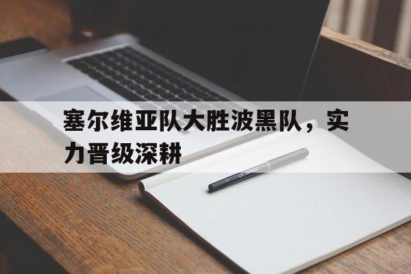 塞尔维亚队大胜波黑队，实力晋级深耕的简单介绍